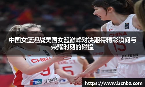 中国女篮迎战美国女篮巅峰对决期待精彩瞬间与荣耀时刻的碰撞