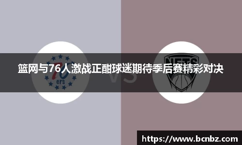 篮网与76人激战正酣球迷期待季后赛精彩对决