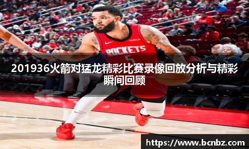 201936火箭对猛龙精彩比赛录像回放分析与精彩瞬间回顾