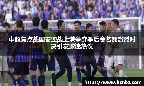 中超焦点战国安迎战上港争夺季后赛名额激烈对决引发球迷热议