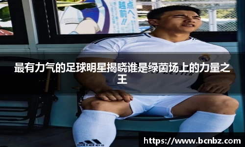 最有力气的足球明星揭晓谁是绿茵场上的力量之王