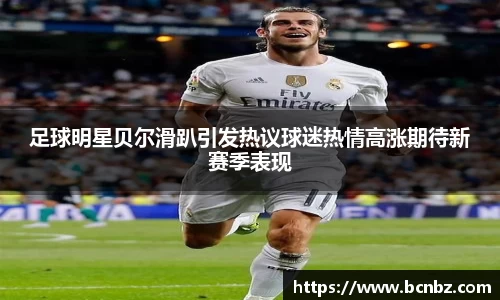 足球明星贝尔滑趴引发热议球迷热情高涨期待新赛季表现