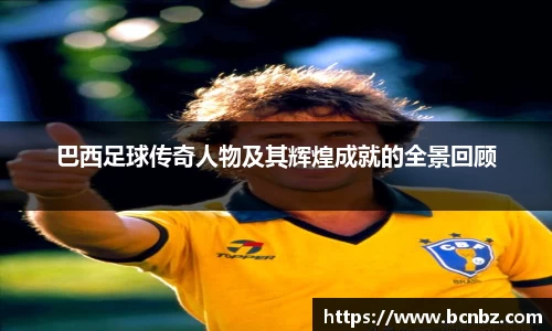 巴西足球传奇人物及其辉煌成就的全景回顾